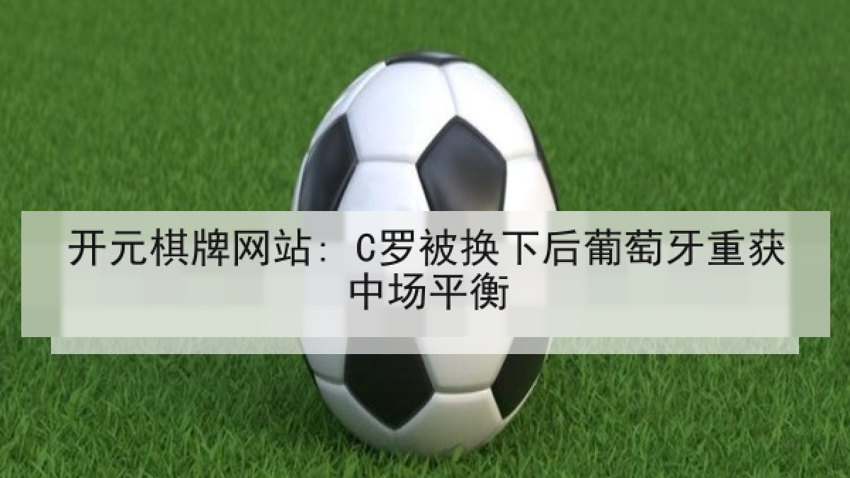 开元棋牌网站: C罗被换下后葡萄牙重获中场平衡 开元棋牌网站: C罗被换下后葡萄牙重获中场平衡