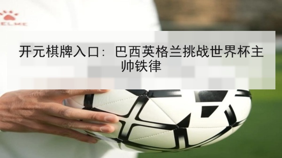 开元棋牌入口: 巴西英格兰挑战世界杯主帅铁律