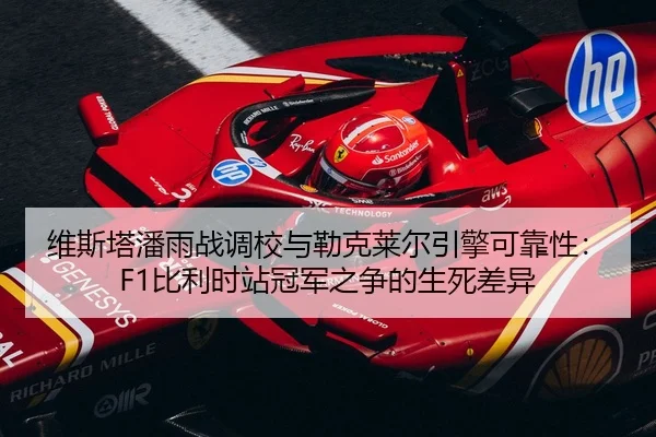 维斯塔潘雨战调校与勒克莱尔引擎可靠性：F1比利时站冠军之争的生死差异