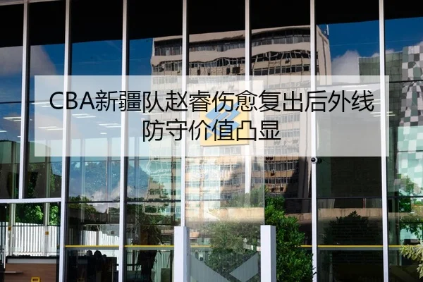 CBA新疆队赵睿伤愈复出后外线防守价值凸显