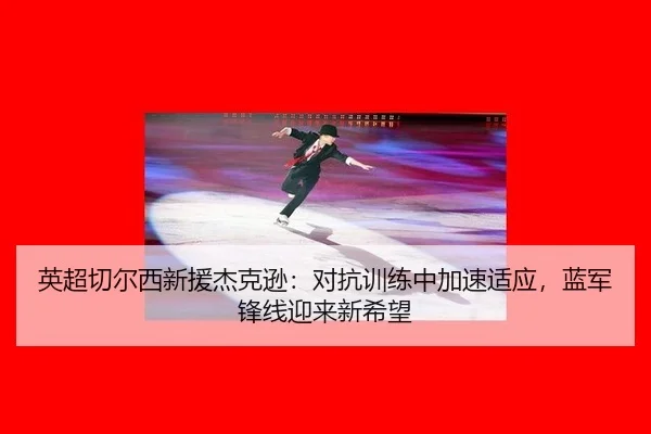 英超切尔西新援杰克逊：对抗训练中加速适应，蓝军锋线迎来新希望
