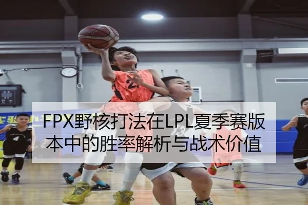 FPX野核打法在LPL夏季赛版本中的胜率解析与战术价值