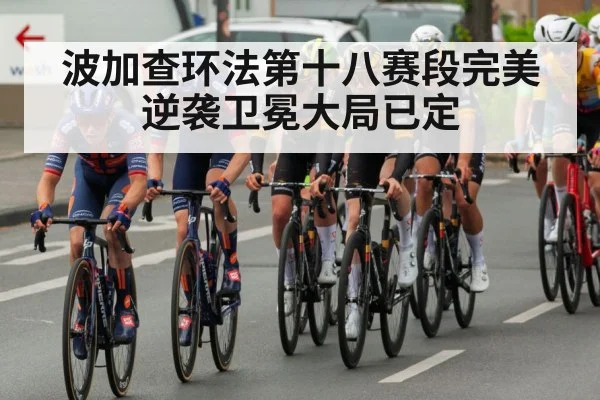 波加查环法第十八赛段完美逆袭卫冕大局已定