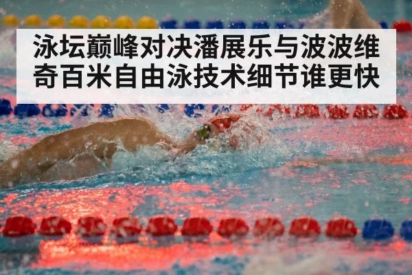 泳坛巅峰对决潘展乐与波波维奇百米自由泳技术细节谁更快
