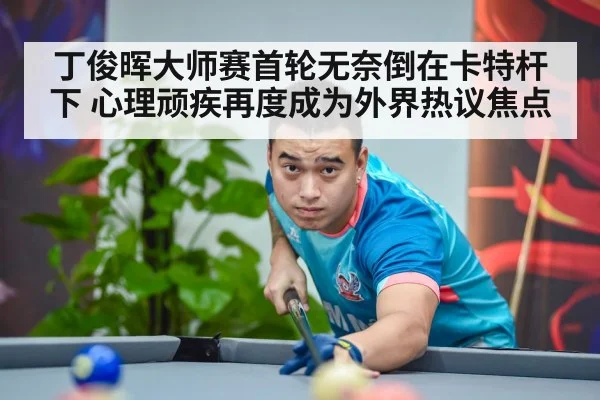 丁俊晖大师赛首轮无奈倒在卡特杆下 心理顽疾再度成为外界热议焦点