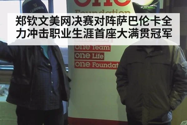 郑钦文美网决赛对阵萨巴伦卡全力冲击职业生涯首座大满贯冠军