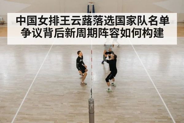 中国女排王云蕗落选国家队名单争议背后新周期阵容如何构建