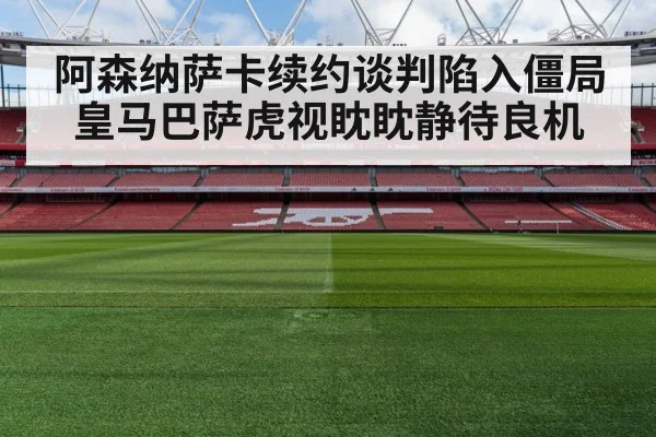 阿森纳萨卡续约谈判陷入僵局皇马巴萨虎视眈眈静待良机