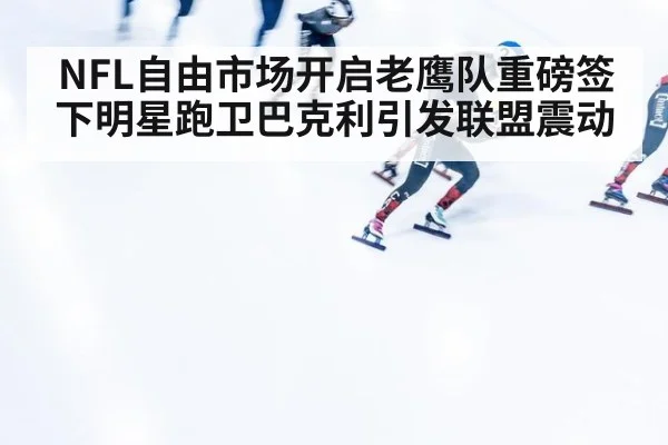 NFL自由市场开启老鹰队重磅签下明星跑卫巴克利引发联盟震动