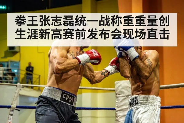 拳王张志磊统一战称重重量创生涯新高赛前发布会现场直击