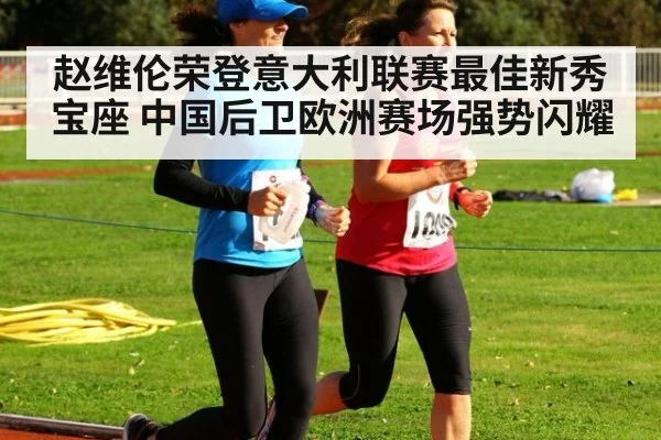 赵维伦荣登意大利联赛最佳新秀宝座 中国后卫欧洲赛场强势闪耀