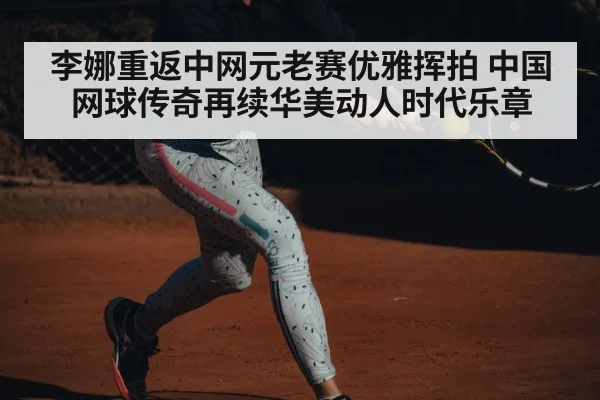 李娜重返中网元老赛优雅挥拍 中国网球传奇再续华美动人时代乐章